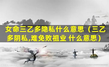 女命三乙多隐私什么意思（三乙多阴私,难免败祖业 什么意思）